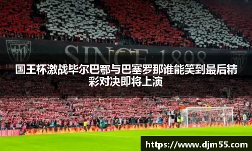 国王杯激战毕尔巴鄂与巴塞罗那谁能笑到最后精彩对决即将上演